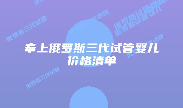 奉上俄罗斯三代试管婴儿价格清单