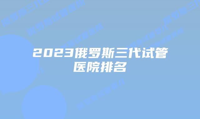 2023俄罗斯三代试管医院排名