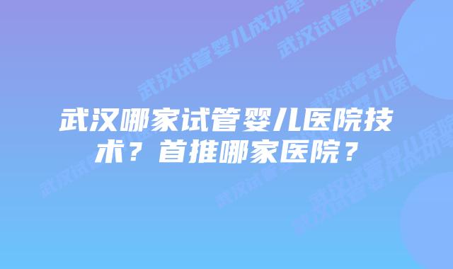 武汉哪家试管婴儿医院技术?首推哪家医院?