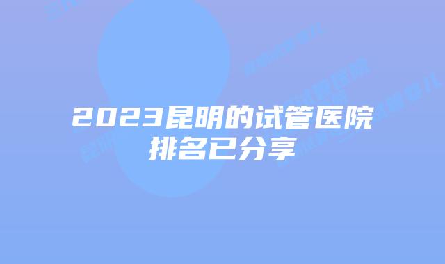 2023昆明的试管医院排名已分享