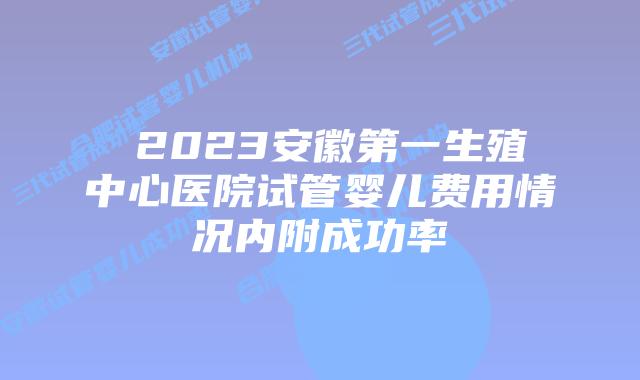 ‍2023安徽第一生殖中心医院试管婴儿费用情况内附成功率