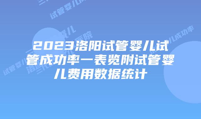 2023洛阳试管婴儿试管成功率一表览附试管婴儿费用数据统计