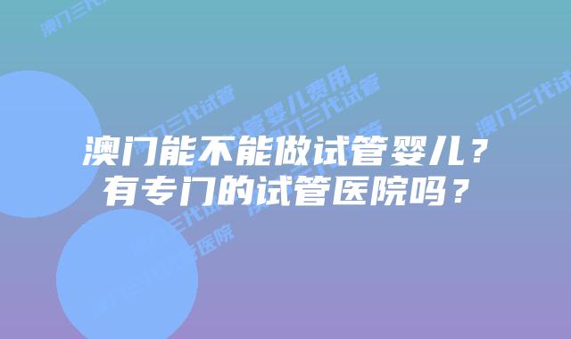 澳门能不能做试管婴儿？有专门的试管医院吗？