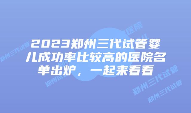 2023郑州三代试管婴儿成功率比较高的医院名单出炉,一起来看看