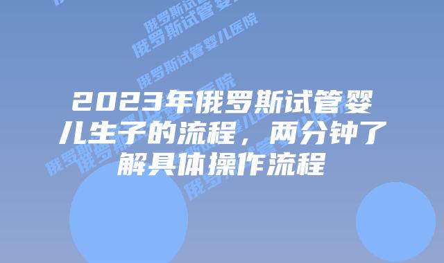 2023年俄罗斯试管婴儿生子的流程，两分钟了解具体操作流程