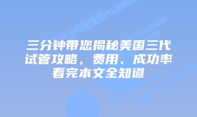 三分钟带您揭秘美国三代试管攻略，费用、成功率看完本文全知道
