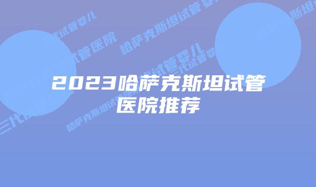 2023哈萨克斯坦试管医院推荐