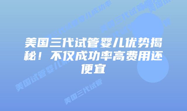 美国三代试管婴儿优势揭秘!不仅成功率高费用还便宜