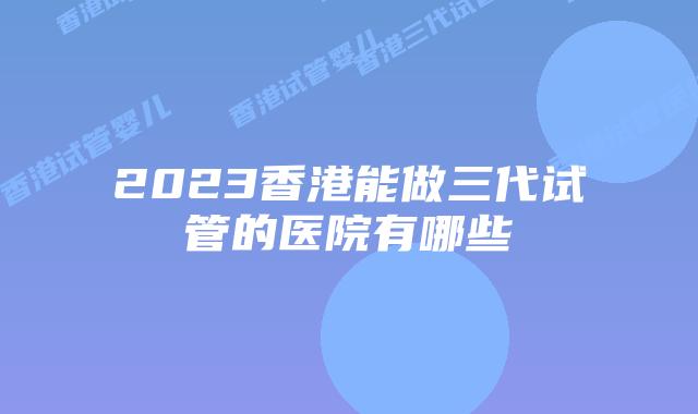 2023香港能做三代试管的医院有哪些