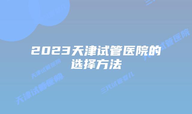 2023天津试管医院的选择方法