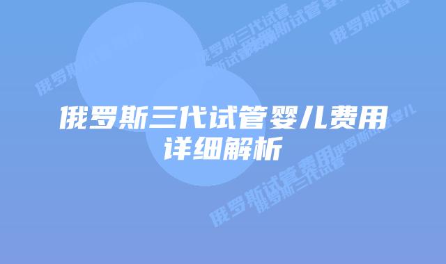 俄罗斯三代试管婴儿费用详细解析