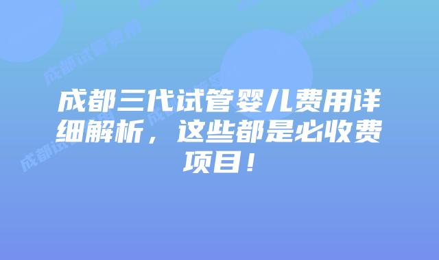 成都三代试管婴儿费用详细解析，这些都是必收费项目！