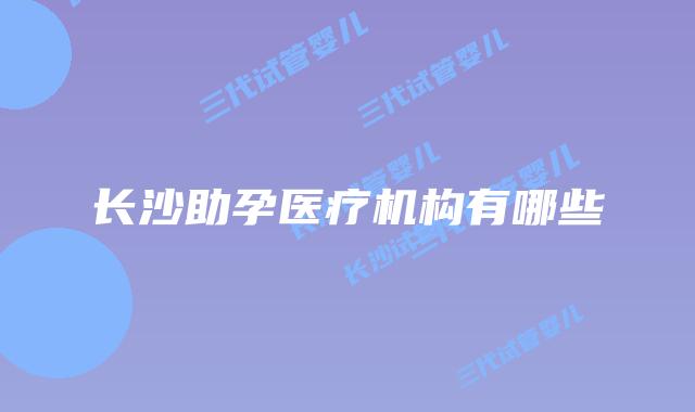 长沙助孕医疗机构有哪些