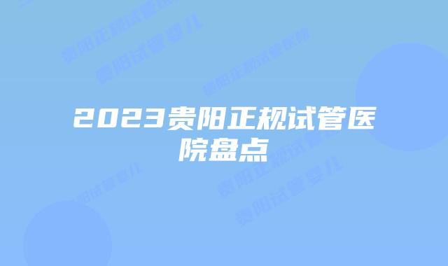 2023贵阳正规试管医院盘点