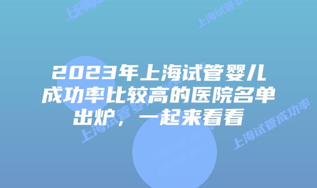 2023年上海试管婴儿成功率比较高的医院名单出炉，一起来看看