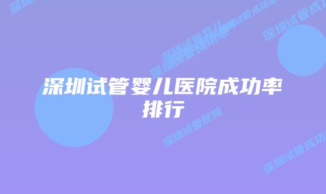深圳试管婴儿医院成功率排行