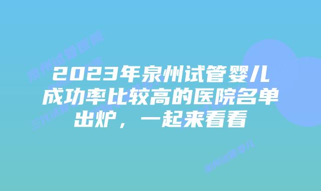 2023年泉州试管婴儿成功率比较高的医院名单出炉,一起来看看