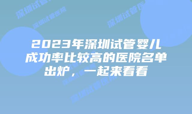2023年深圳试管婴儿成功率比较高的医院名单出炉，一起来看看