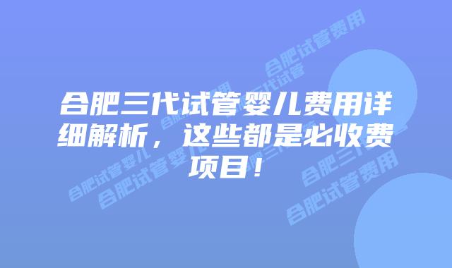 合肥三代试管婴儿费用详细解析，这些都是必收费项目！