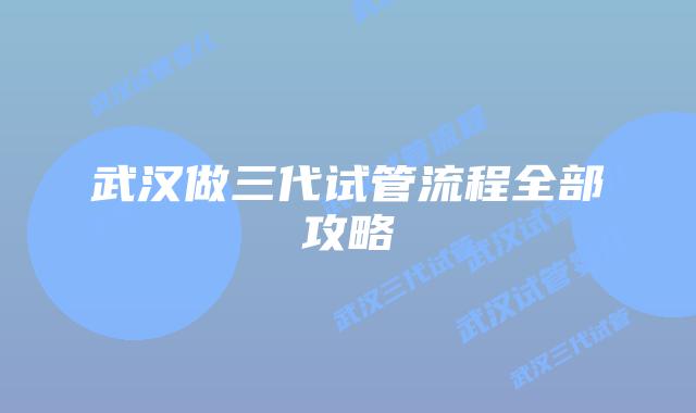 武汉做三代试管流程全部攻略