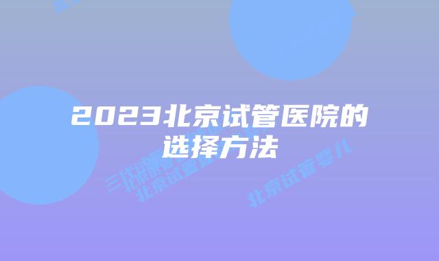 2023北京试管医院的选择方法