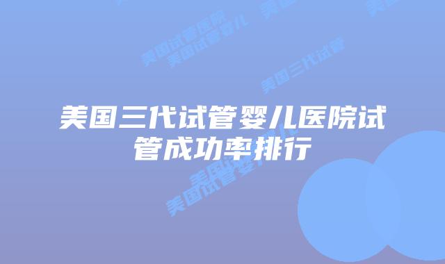 美国三代试管婴儿医院试管成功率排行