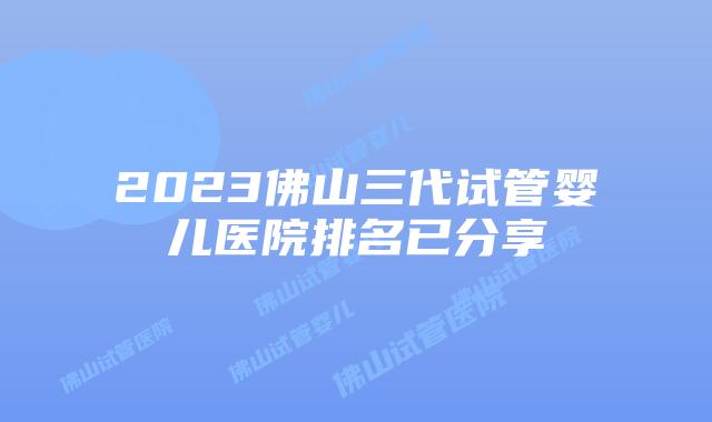 2023佛山三代试管婴儿医院排名已分享