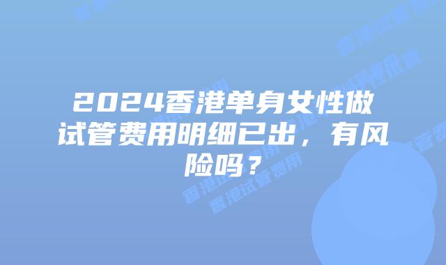 2024香港单身女性做试管费用明细已出，有风险吗？