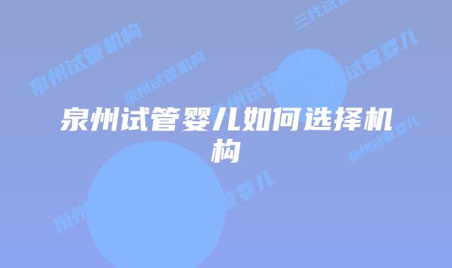 泉州试管婴儿如何选择机构