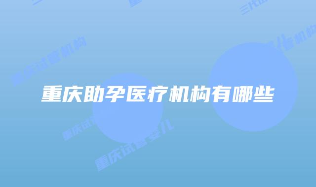重庆助孕医疗机构有哪些