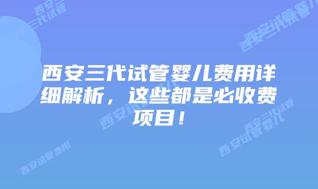 西安三代试管婴儿费用详细解析，这些都是必收费项目！
