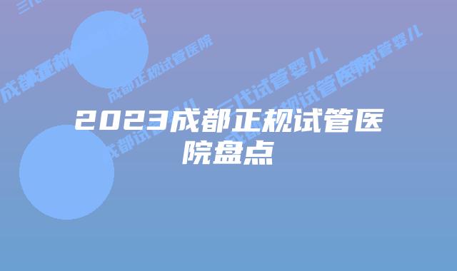 2023成都正规试管医院盘点