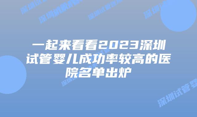 一起来看看2023深圳试管婴儿成功率较高的医院名单出炉