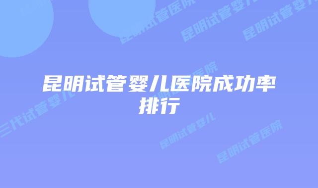 昆明试管婴儿医院成功率排行