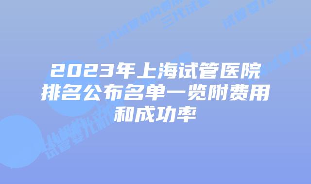 2023年上海试管医院排名公布名单一览附费用和成功率
