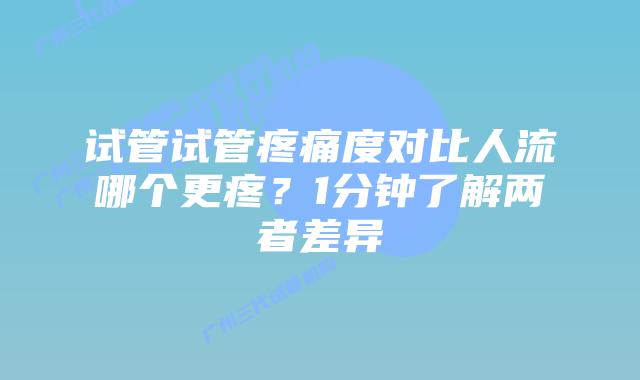 试管试管疼痛度对比人流哪个更疼?1分钟了解两者差异