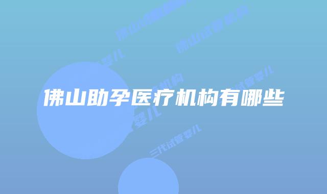 佛山助孕医疗机构有哪些