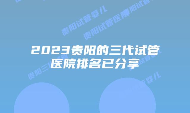 2023贵阳的三代试管医院排名已分享