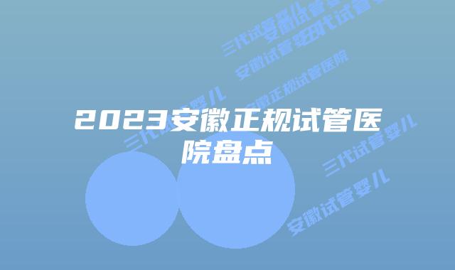 2023安徽正规试管医院盘点