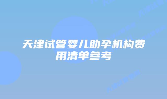 天津试管婴儿助孕机构费用清单参考