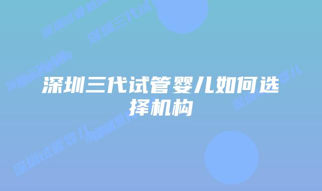 深圳三代试管婴儿如何选择机构