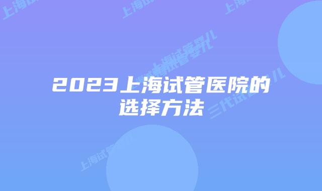 2023上海试管医院的选择方法