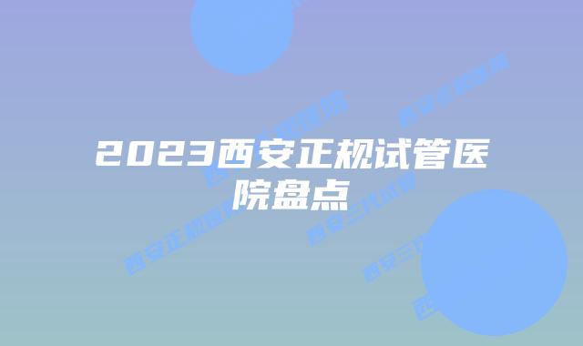 2023西安正规试管医院盘点