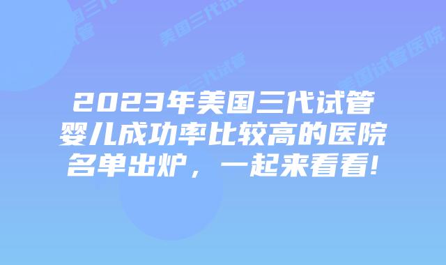 2023年美国三代试管婴儿成功率比较高的医院名单出炉，一起来看看!