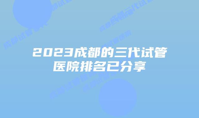 2023成都的三代试管医院排名已分享
