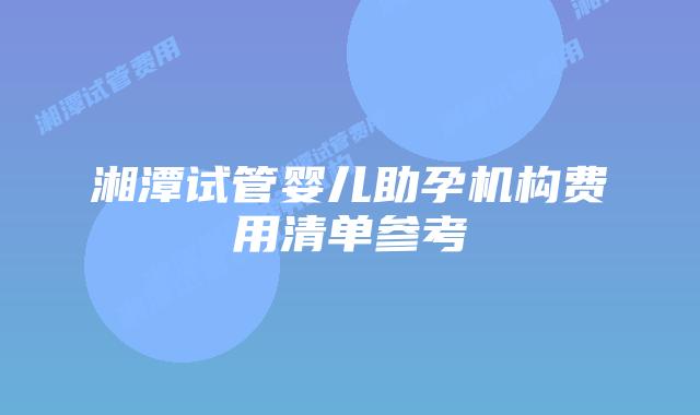 湘潭试管婴儿助孕机构费用清单参考