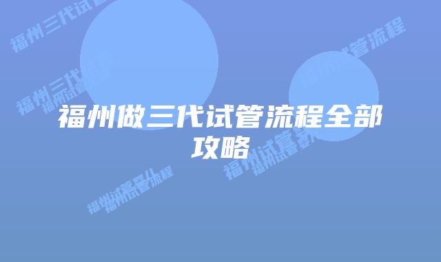 福州做三代试管流程全部攻略