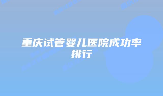 重庆试管婴儿医院成功率排行