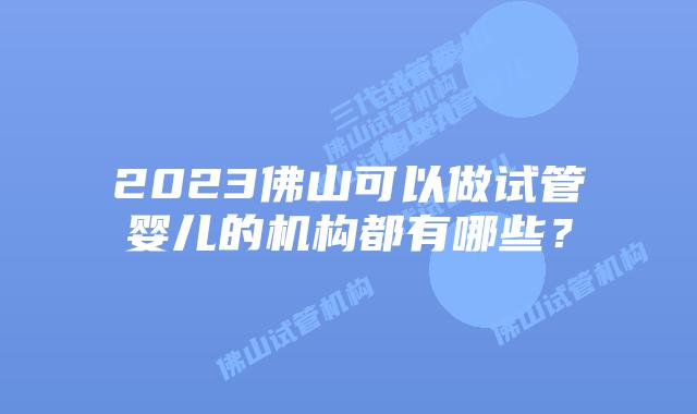 2023佛山可以做试管婴儿的机构都有哪些？