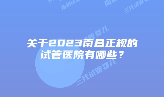 关于2023南昌正规的试管医院有哪些？